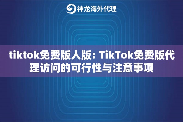 tiktok免费版人版: TikTok免费版代理访问的可行性与注意事项 tiktok免费版人版: TikTok免费版代理访问的可行性与注意事项
