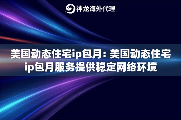 美国动态住宅ip包月: 美国动态住宅ip包月服务提供稳定网络环境 美国动态住宅ip包月: 美国动态住宅ip包月服务提供稳定网络环境