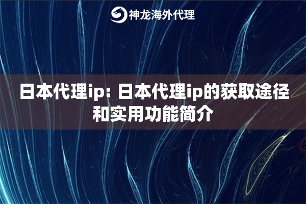 日本代理ip: 日本代理ip的获取途径和实用功能简介 日本代理ip: 日本代理ip的获取途径和实用功能简介