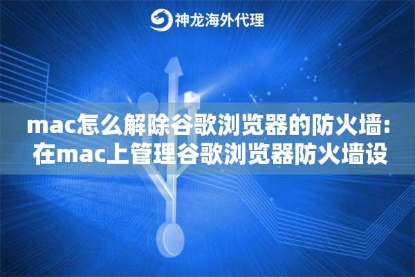mac怎么解除谷歌浏览器的防火墙: 在mac上管理谷歌浏览器防火墙设置