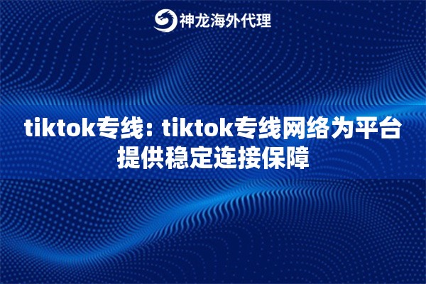 tiktok专线: tiktok专线网络为平台提供稳定连接保障