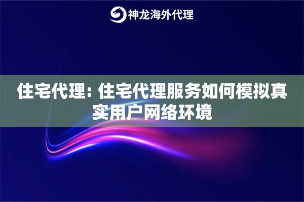 住宅代理: 住宅代理服务如何模拟真实用户网络环境