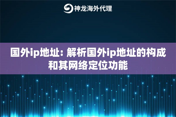 国外ip地址: 解析国外ip地址的构成和其网络定位功能