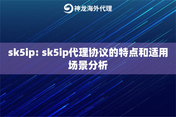 sk5ip: sk5ip代理协议的特点和适用场景分析 sk5ip: sk5ip代理协议的特点和适用场景分析