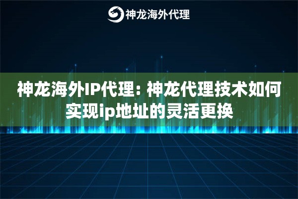 神龙海外IP代理: 神龙代理技术如何实现ip地址的灵活更换