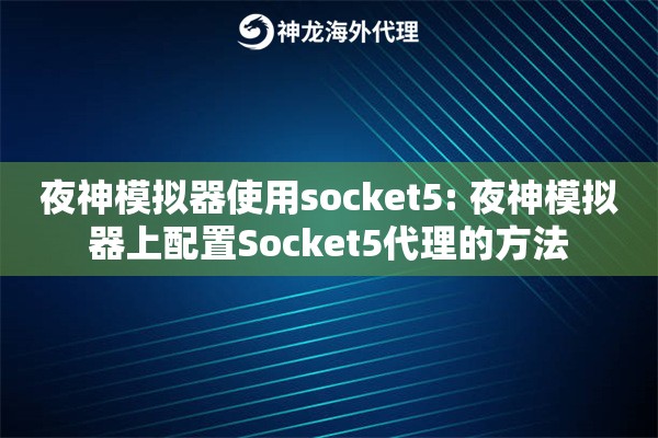 夜神模拟器使用socket5: 夜神模拟器上配置Socket5代理的方法