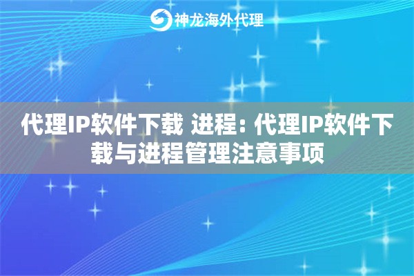 代理IP软件下载 进程: 代理IP软件下载与进程管理注意事项