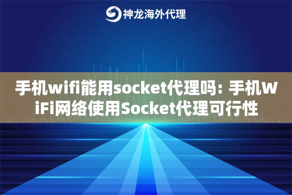 手机wifi能用socket代理吗: 手机WiFi网络使用Socket代理可行性