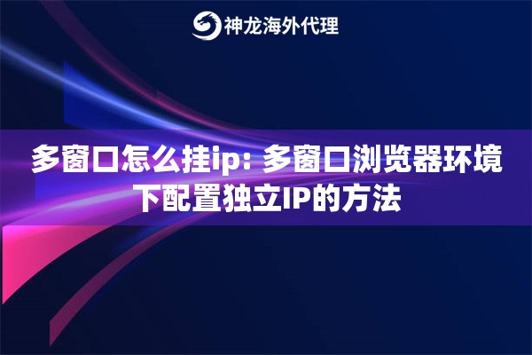 多窗口怎么挂ip: 多窗口浏览器环境下配置独立IP的方法