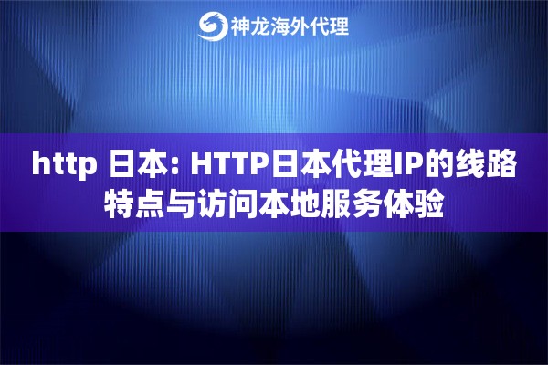 http 日本: HTTP日本代理IP的线路特点与访问本地服务体验
