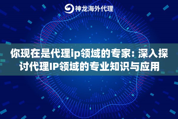 你现在是代理ip领域的专家: 深入探讨代理IP领域的专业知识与应用
