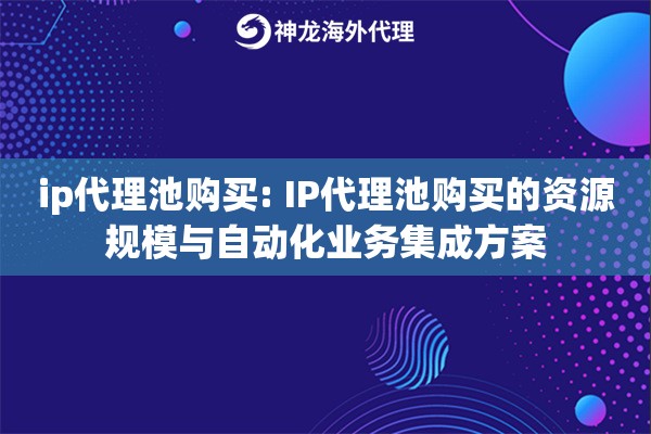ip代理池购买: IP代理池购买的资源规模与自动化业务集成方案