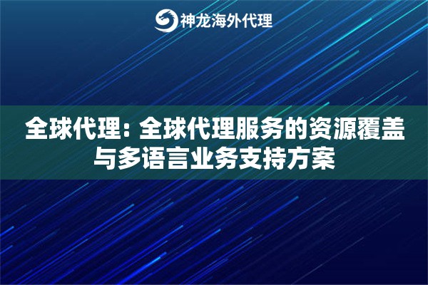 全球代理: 全球代理服务的资源覆盖与多语言业务支持方案