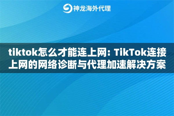 tiktok怎么才能连上网: TikTok连接上网的网络诊断与代理加速解决方案