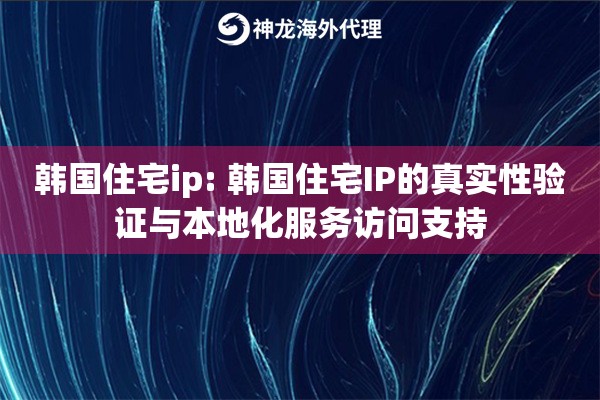 韩国住宅ip: 韩国住宅IP的真实性验证与本地化服务访问支持