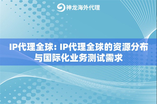 IP代理全球: IP代理全球的资源分布与国际化业务测试需求