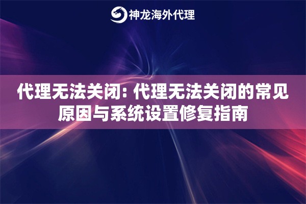 代理无法关闭: 代理无法关闭的常见原因与系统设置修复指南