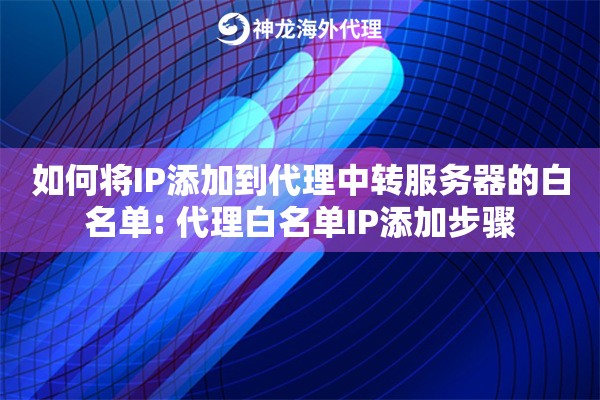 如何将IP添加到代理中转服务器的白名单: 代理白名单IP添加步骤 如何将IP添加到代理中转服务器的白名单: 代理白名单IP添加步骤