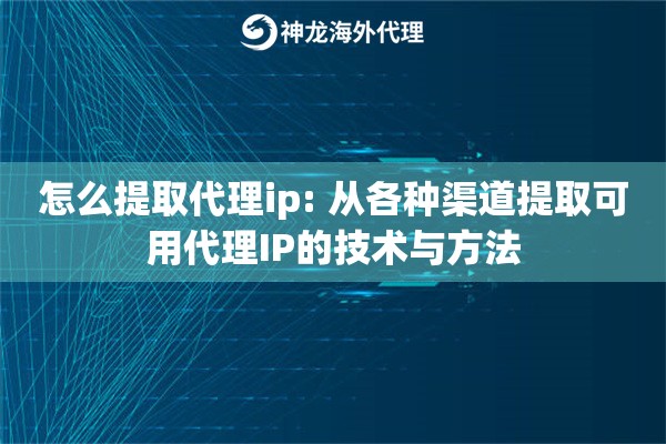 怎么提取代理ip: 从各种渠道提取可用代理IP的技术与方法 怎么提取代理ip: 从各种渠道提取可用代理IP的技术与方法