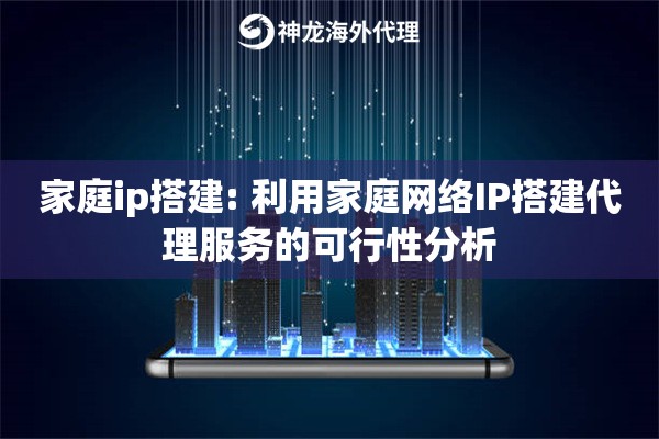 家庭ip搭建: 利用家庭网络IP搭建代理服务的可行性分析 家庭ip搭建: 利用家庭网络IP搭建代理服务的可行性分析