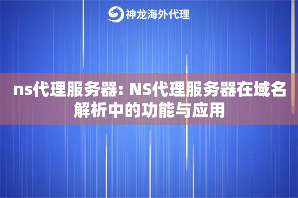 ns代理服务器: NS代理服务器在域名解析中的功能与应用 ns代理服务器: NS代理服务器在域名解析中的功能与应用