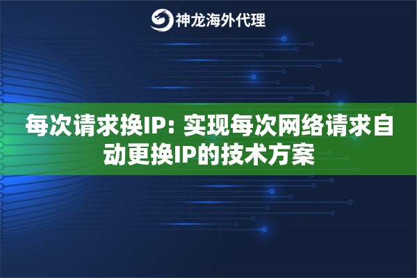 每次请求换IP: 实现每次网络请求自动更换IP的技术方案 每次请求换IP: 实现每次网络请求自动更换IP的技术方案