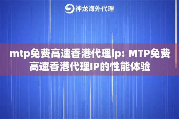 mtp免费高速香港代理ip: MTP免费高速香港代理IP的性能体验 mtp免费高速香港代理ip: MTP免费高速香港代理IP的性能体验
