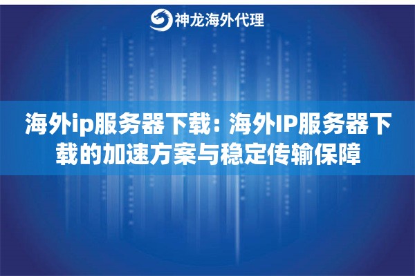 海外ip服务器下载: 海外IP服务器下载的加速方案与稳定传输保障 海外ip服务器下载: 海外IP服务器下载的加速方案与稳定传输保障