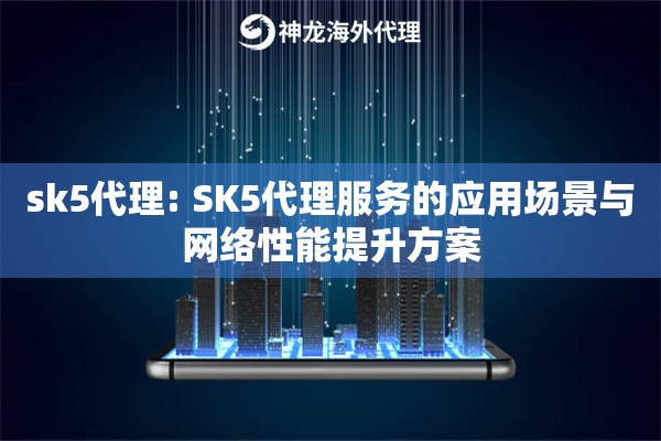 sk5代理: SK5代理服务的应用场景与网络性能提升方案
