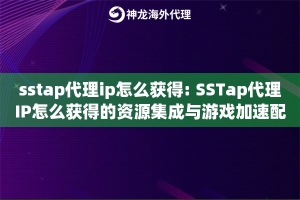 sstap代理ip怎么获得: SSTap代理IP怎么获得的资源集成与游戏加速配置