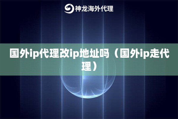 国内ip代理改ip地址吗（国内ip走代理）