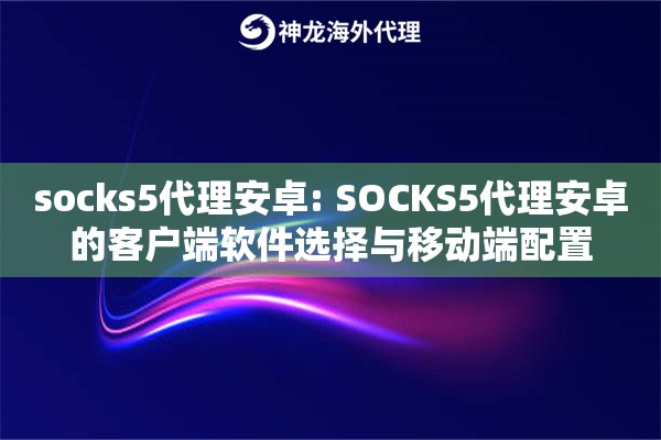 socks5代理安卓: SOCKS5代理安卓的客户端软件选择与移动端配置