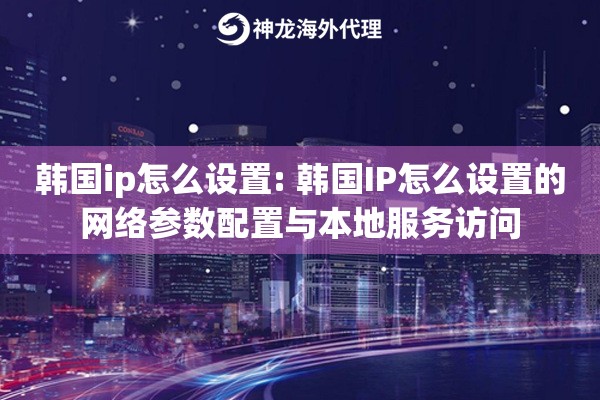 韩国ip怎么设置: 韩国IP怎么设置的网络参数配置与本地服务访问