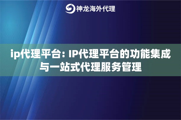 ip代理平台: IP代理平台的功能集成与一站式代理服务管理