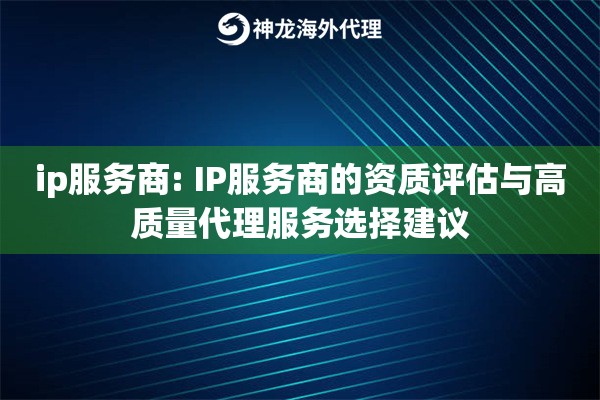ip服务商: IP服务商的资质评估与高质量代理服务选择建议