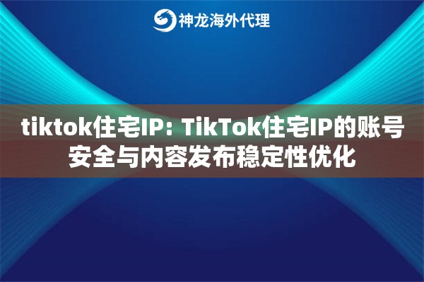 tiktok住宅IP: TikTok住宅IP的账号安全与内容发布稳定性优化