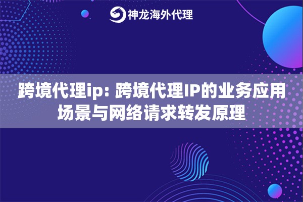 跨境代理ip: 跨境代理IP的业务应用场景与网络请求转发原理