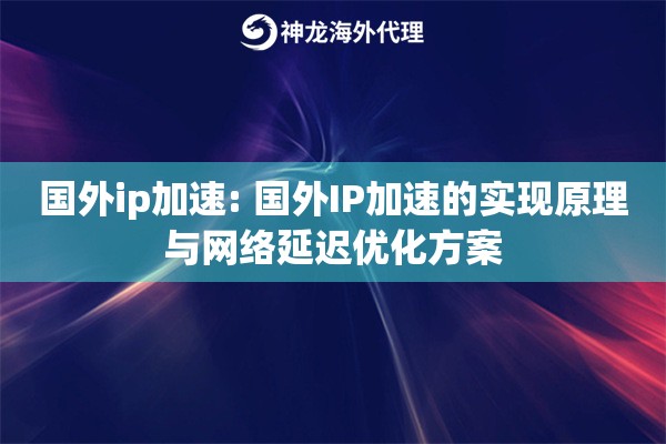 国外ip加速: 国外IP加速的实现原理与网络延迟优化方案