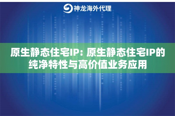 原生静态住宅IP: 原生静态住宅IP的纯净特性与高价值业务应用