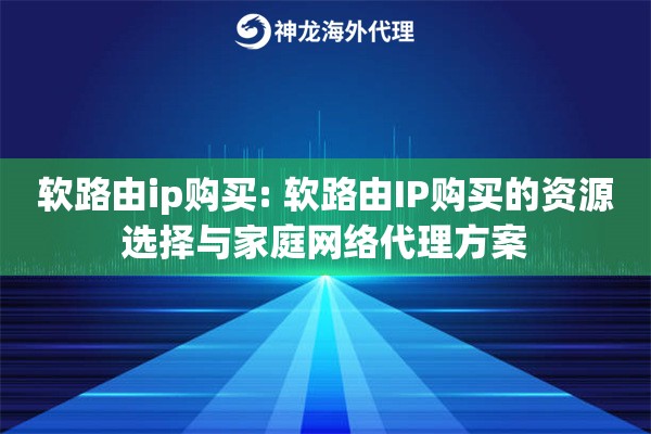 软路由ip购买: 软路由IP购买的资源选择与家庭网络代理方案