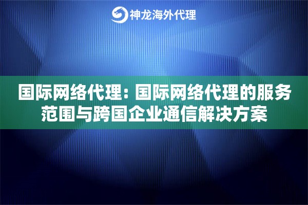 国际网络代理: 国际网络代理的服务范围与跨国企业通信解决方案