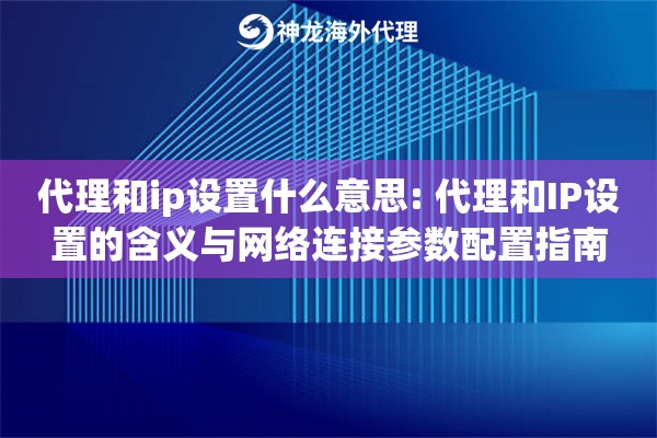 代理和ip设置什么意思: 代理和IP设置的含义与网络连接参数配置指南