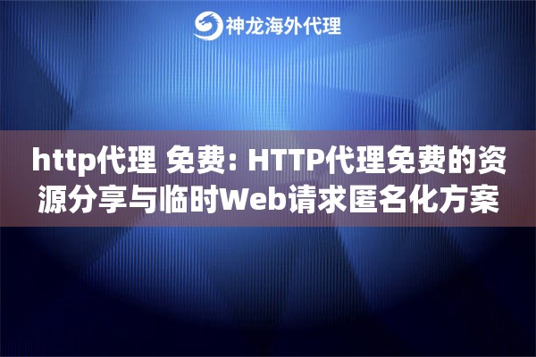 http代理 免费: HTTP代理免费的资源分享与临时Web请求匿名化方案