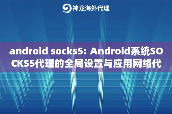 android socks5: Android系统SOCKS5代理的全局设置与应用网络代理管理