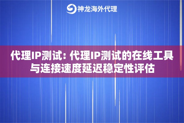 代理IP测试: 代理IP测试的在线工具与连接速度延迟稳定性评估
