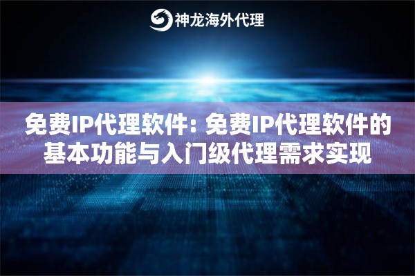 免费IP代理软件: 免费IP代理软件的基本功能与入门级代理需求实现