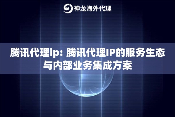 腾讯代理ip: 腾讯代理IP的服务生态与内部业务集成方案