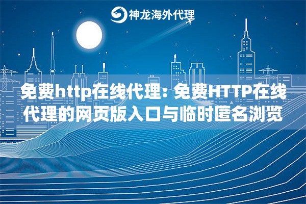 免费http在线代理: 免费HTTP在线代理的网页版入口与临时匿名浏览