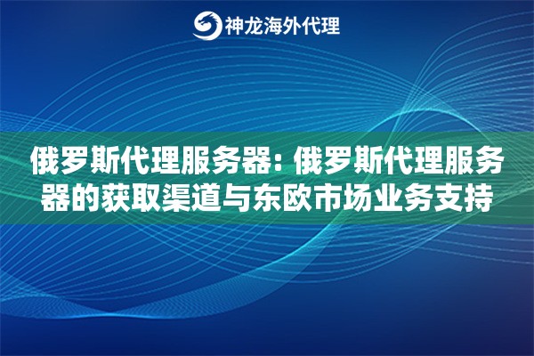 俄罗斯代理服务器: 俄罗斯代理服务器的获取渠道与东欧市场业务支持