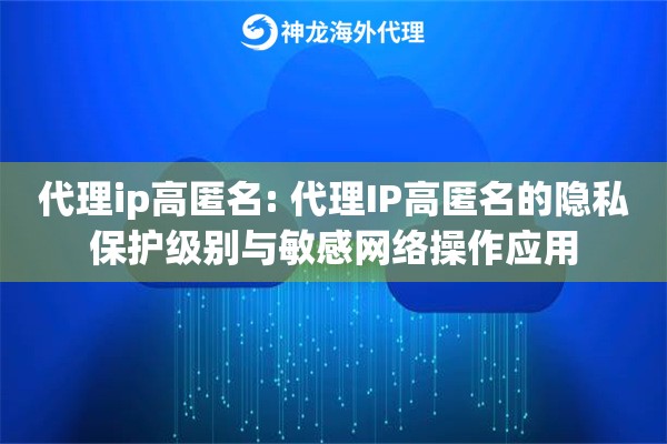 代理ip高匿名: 代理IP高匿名的隐私保护级别与敏感网络操作应用
